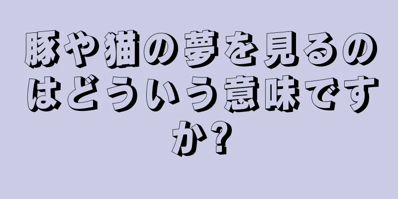 豚や猫の夢を見るのはどういう意味ですか?