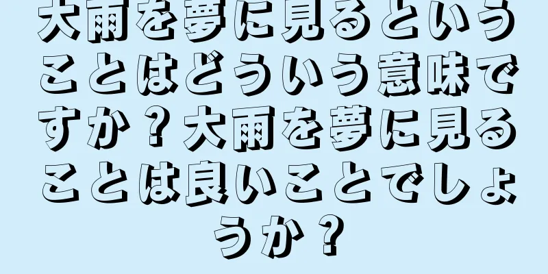 大雨を夢に見るということはどういう意味ですか？大雨を夢に見ることは良いことでしょうか？