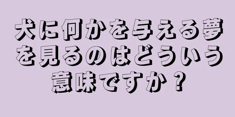 犬に何かを与える夢を見るのはどういう意味ですか？