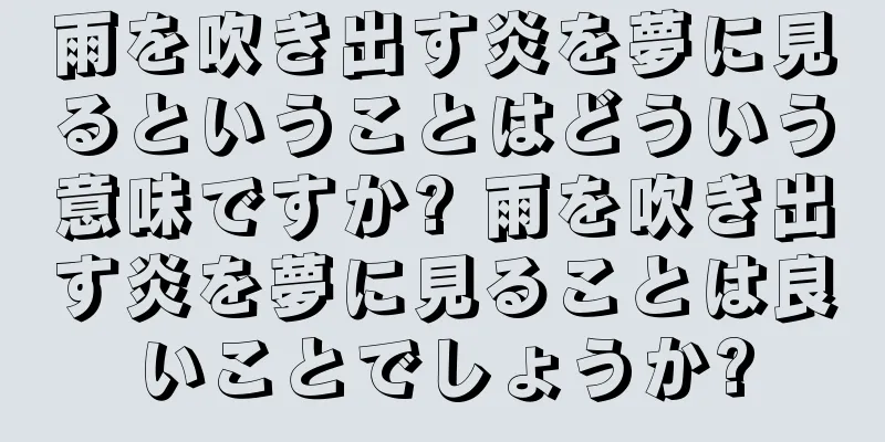 雨を吹き出す炎を夢に見るということはどういう意味ですか? 雨を吹き出す炎を夢に見ることは良いことでしょうか?