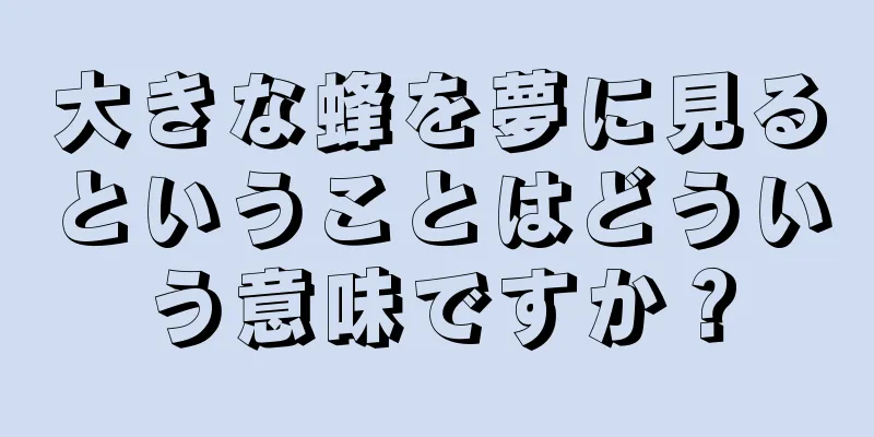 大きな蜂を夢に見るということはどういう意味ですか？