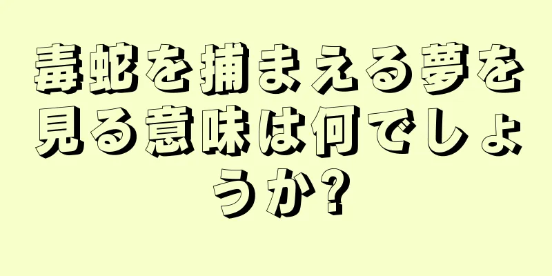 毒蛇を捕まえる夢を見る意味は何でしょうか?