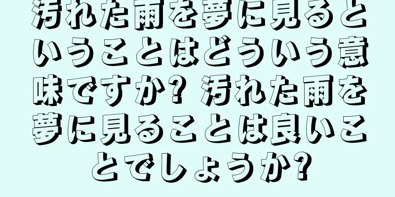 汚れた雨を夢に見るということはどういう意味ですか? 汚れた雨を夢に見ることは良いことでしょうか?