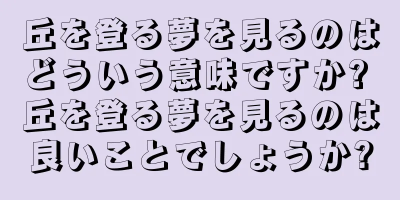 丘を登る夢を見るのはどういう意味ですか? 丘を登る夢を見るのは良いことでしょうか?