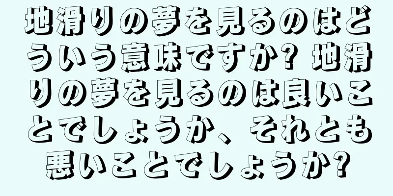 地滑りの夢を見るのはどういう意味ですか? 地滑りの夢を見るのは良いことでしょうか、それとも悪いことでしょうか?