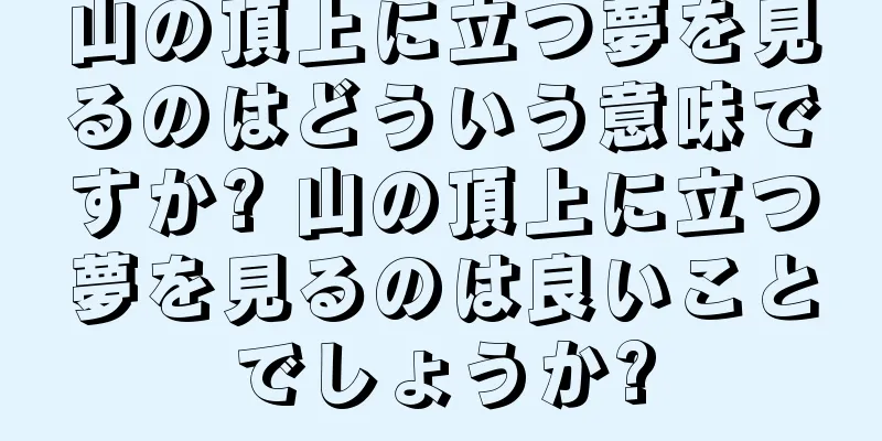 山の頂上に立つ夢を見るのはどういう意味ですか? 山の頂上に立つ夢を見るのは良いことでしょうか?