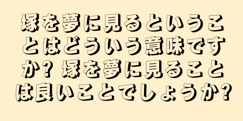 塚を夢に見るということはどういう意味ですか? 塚を夢に見ることは良いことでしょうか?