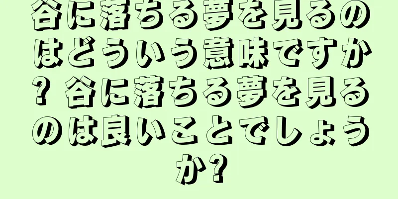 谷に落ちる夢を見るのはどういう意味ですか? 谷に落ちる夢を見るのは良いことでしょうか?