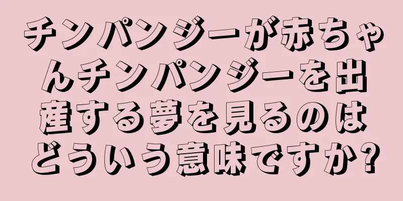 チンパンジーが赤ちゃんチンパンジーを出産する夢を見るのはどういう意味ですか?