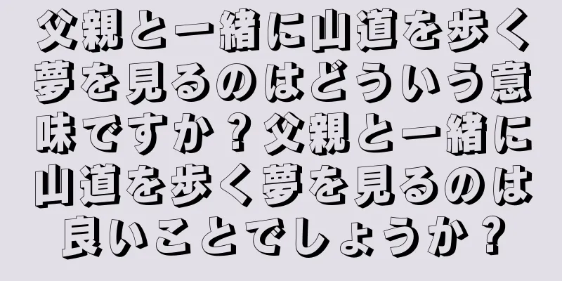 父親と一緒に山道を歩く夢を見るのはどういう意味ですか？父親と一緒に山道を歩く夢を見るのは良いことでしょうか？