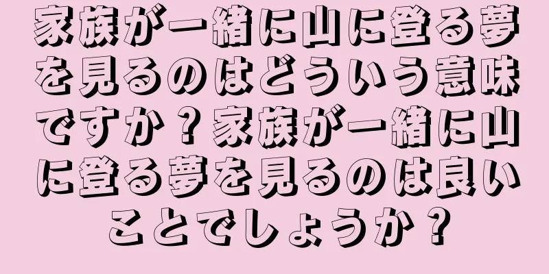 家族が一緒に山に登る夢を見るのはどういう意味ですか？家族が一緒に山に登る夢を見るのは良いことでしょうか？