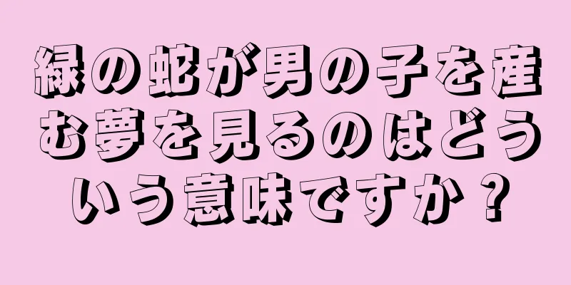 緑の蛇が男の子を産む夢を見るのはどういう意味ですか？