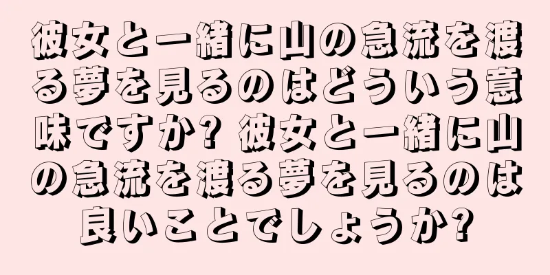 彼女と一緒に山の急流を渡る夢を見るのはどういう意味ですか? 彼女と一緒に山の急流を渡る夢を見るのは良いことでしょうか?