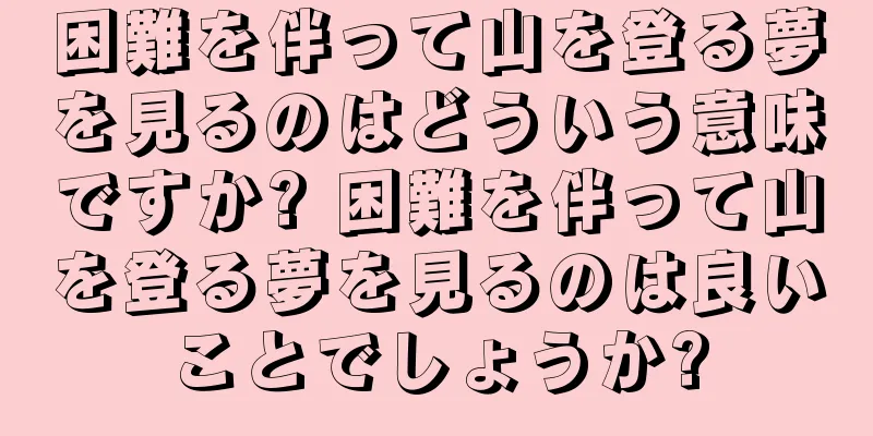 困難を伴って山を登る夢を見るのはどういう意味ですか? 困難を伴って山を登る夢を見るのは良いことでしょうか?