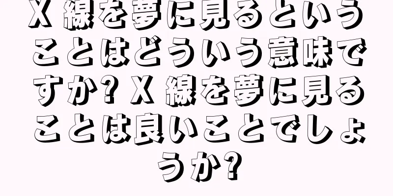 X 線を夢に見るということはどういう意味ですか? X 線を夢に見ることは良いことでしょうか?