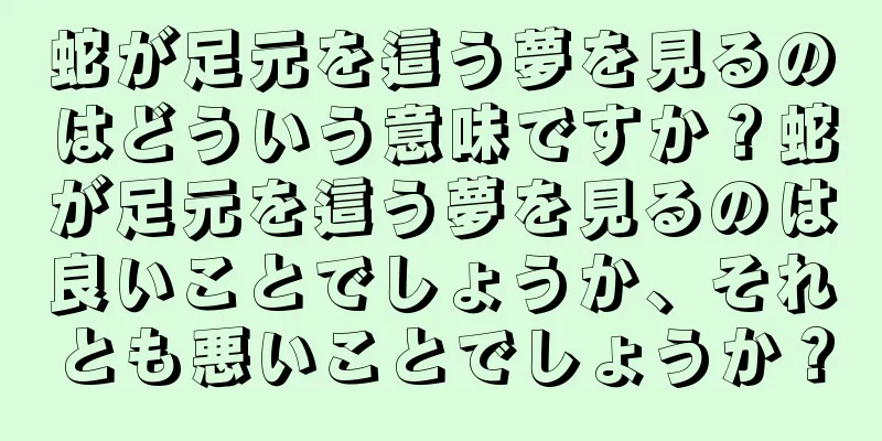 蛇が足元を這う夢を見るのはどういう意味ですか？蛇が足元を這う夢を見るのは良いことでしょうか、それとも悪いことでしょうか？