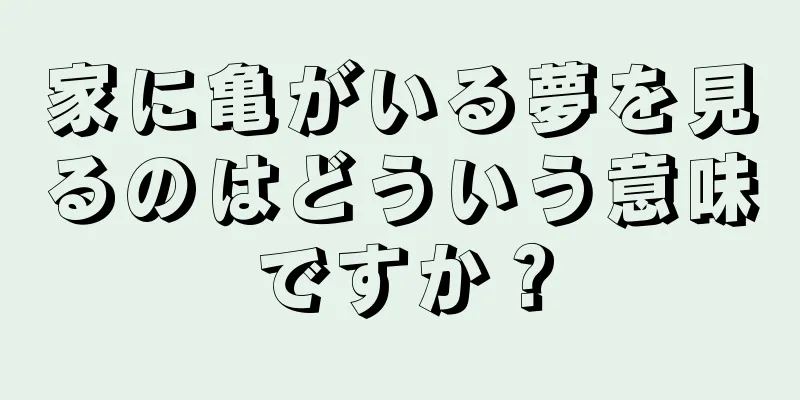 家に亀がいる夢を見るのはどういう意味ですか？