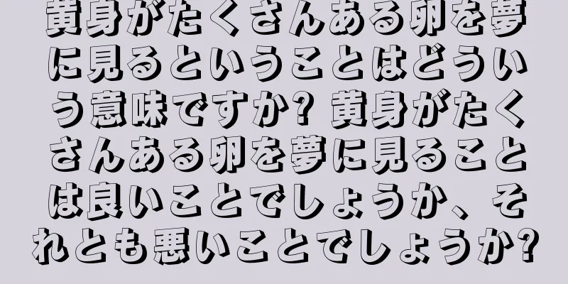 黄身がたくさんある卵を夢に見るということはどういう意味ですか? 黄身がたくさんある卵を夢に見ることは良いことでしょうか、それとも悪いことでしょうか?