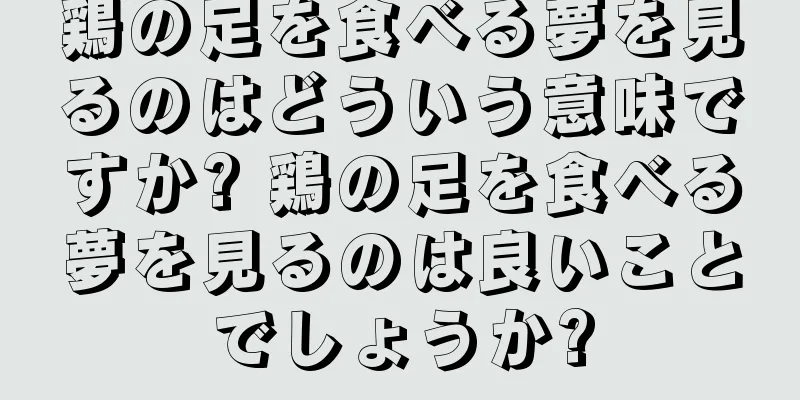 鶏の足を食べる夢を見るのはどういう意味ですか? 鶏の足を食べる夢を見るのは良いことでしょうか?