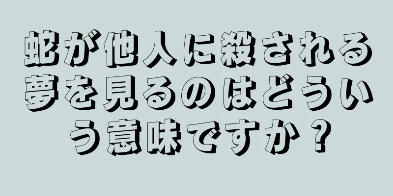 蛇が他人に殺される夢を見るのはどういう意味ですか？