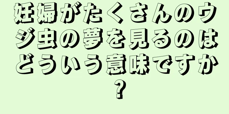 妊婦がたくさんのウジ虫の夢を見るのはどういう意味ですか？