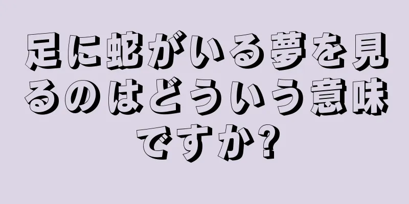 足に蛇がいる夢を見るのはどういう意味ですか?