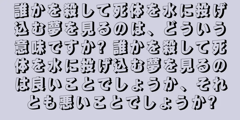 誰かを殺して死体を水に投げ込む夢を見るのは、どういう意味ですか? 誰かを殺して死体を水に投げ込む夢を見るのは良いことでしょうか、それとも悪いことでしょうか?