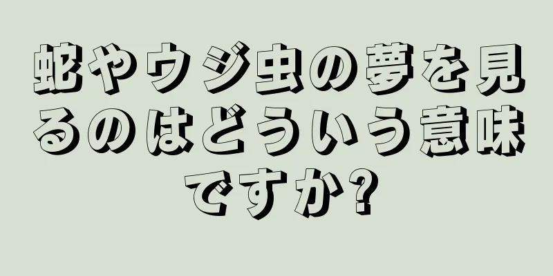 蛇やウジ虫の夢を見るのはどういう意味ですか?