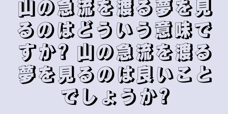 山の急流を渡る夢を見るのはどういう意味ですか? 山の急流を渡る夢を見るのは良いことでしょうか?