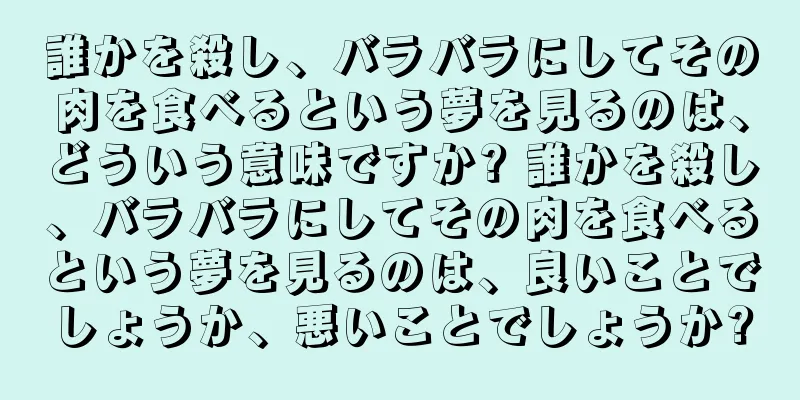 誰かを殺し、バラバラにしてその肉を食べるという夢を見るのは、どういう意味ですか? 誰かを殺し、バラバラにしてその肉を食べるという夢を見るのは、良いことでしょうか、悪いことでしょうか?