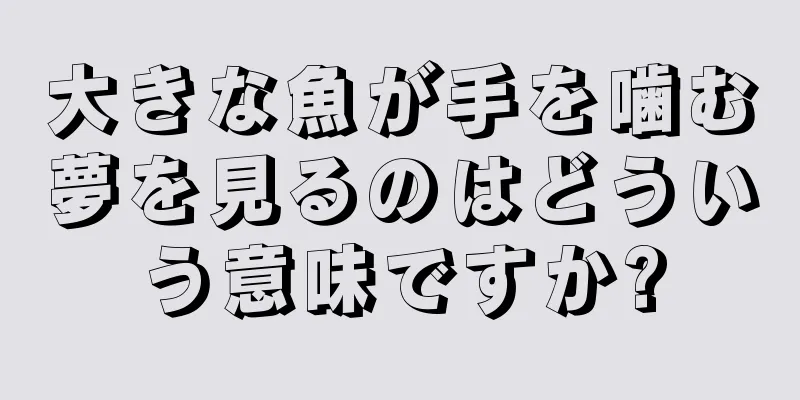 大きな魚が手を噛む夢を見るのはどういう意味ですか?