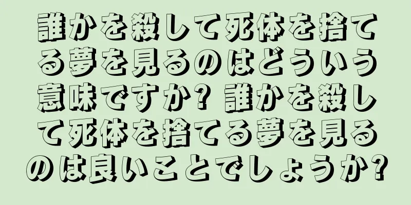 誰かを殺して死体を捨てる夢を見るのはどういう意味ですか? 誰かを殺して死体を捨てる夢を見るのは良いことでしょうか?