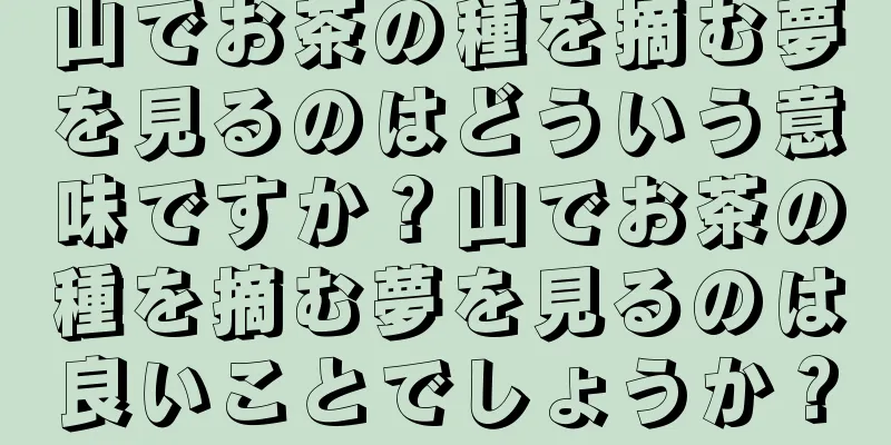 山でお茶の種を摘む夢を見るのはどういう意味ですか？山でお茶の種を摘む夢を見るのは良いことでしょうか？