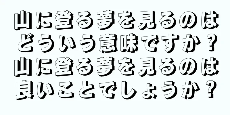 山に登る夢を見るのはどういう意味ですか？山に登る夢を見るのは良いことでしょうか？