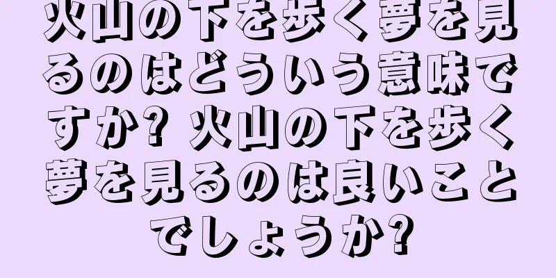 火山の下を歩く夢を見るのはどういう意味ですか? 火山の下を歩く夢を見るのは良いことでしょうか?