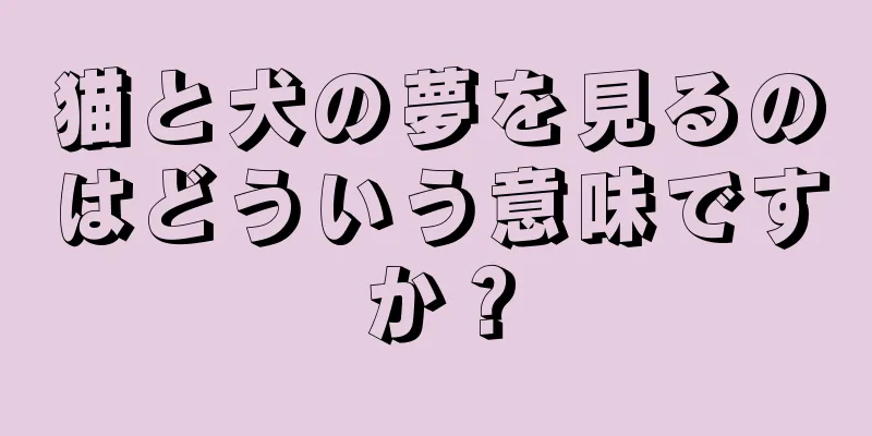 猫と犬の夢を見るのはどういう意味ですか？