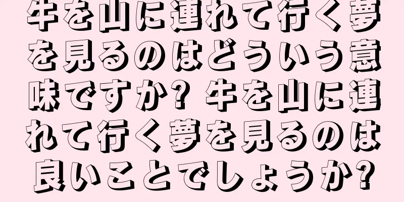 牛を山に連れて行く夢を見るのはどういう意味ですか? 牛を山に連れて行く夢を見るのは良いことでしょうか?