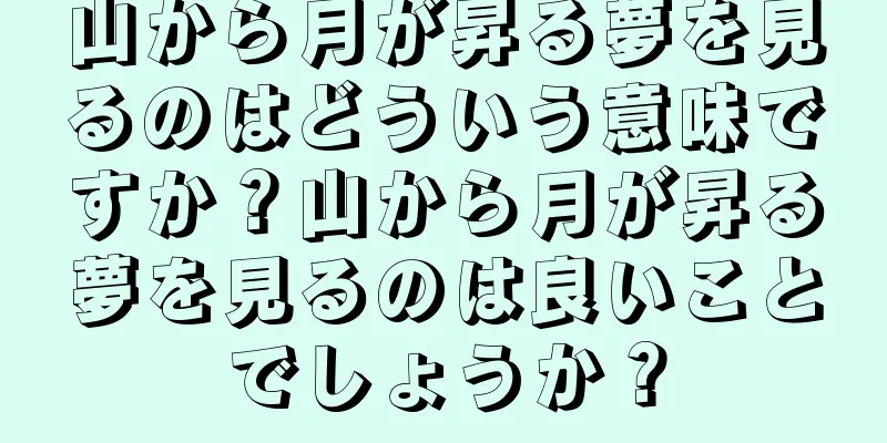 山から月が昇る夢を見るのはどういう意味ですか？山から月が昇る夢を見るのは良いことでしょうか？