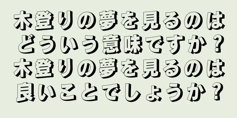 木登りの夢を見るのはどういう意味ですか？木登りの夢を見るのは良いことでしょうか？