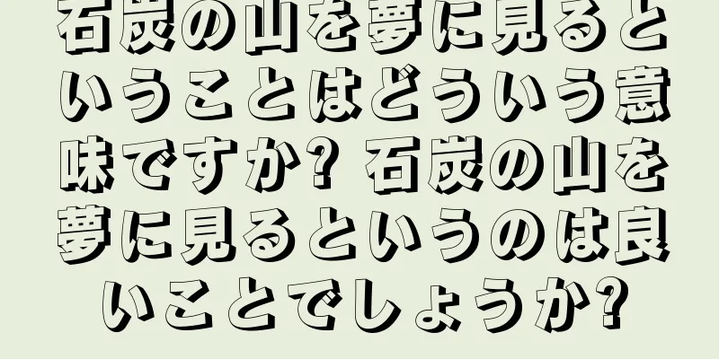 石炭の山を夢に見るということはどういう意味ですか? 石炭の山を夢に見るというのは良いことでしょうか?