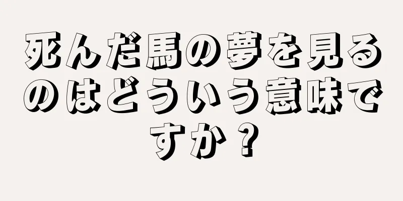 死んだ馬の夢を見るのはどういう意味ですか？