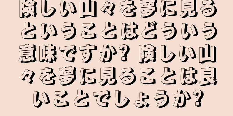 険しい山々を夢に見るということはどういう意味ですか? 険しい山々を夢に見ることは良いことでしょうか?