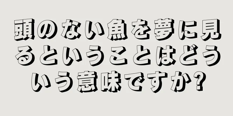 頭のない魚を夢に見るということはどういう意味ですか?