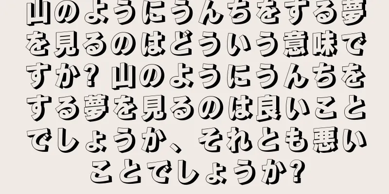 山のようにうんちをする夢を見るのはどういう意味ですか? 山のようにうんちをする夢を見るのは良いことでしょうか、それとも悪いことでしょうか?
