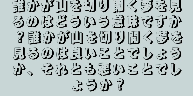 誰かが山を切り開く夢を見るのはどういう意味ですか？誰かが山を切り開く夢を見るのは良いことでしょうか、それとも悪いことでしょうか？