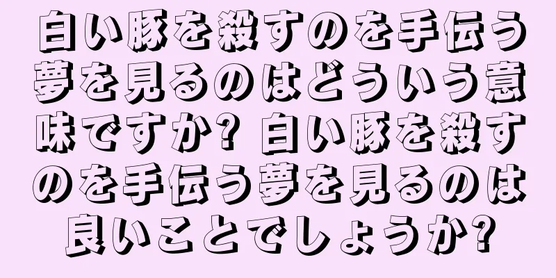 白い豚を殺すのを手伝う夢を見るのはどういう意味ですか? 白い豚を殺すのを手伝う夢を見るのは良いことでしょうか?