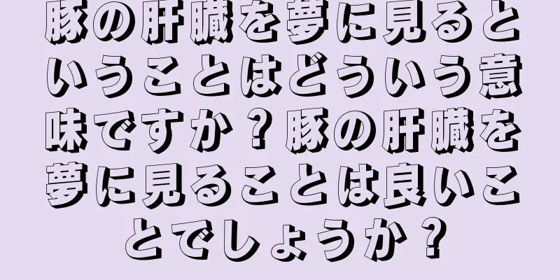 豚の肝臓を夢に見るということはどういう意味ですか？豚の肝臓を夢に見ることは良いことでしょうか？