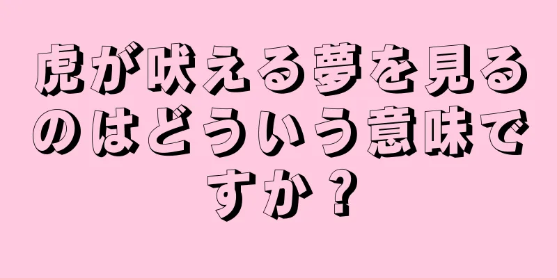 虎が吠える夢を見るのはどういう意味ですか？