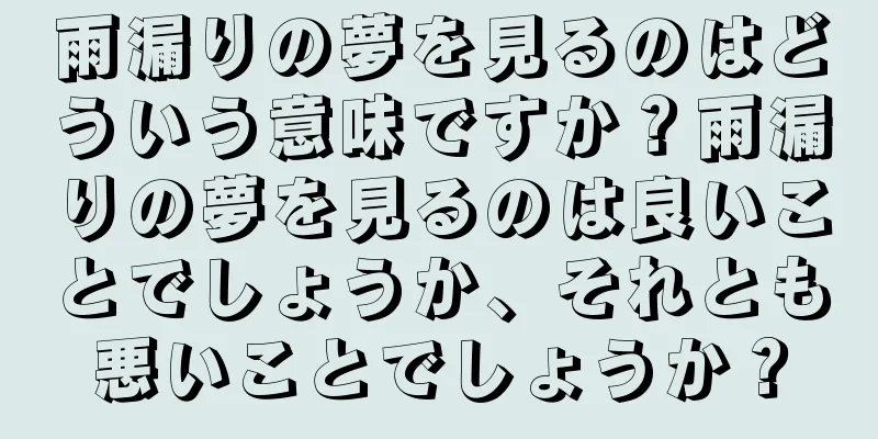 雨漏りの夢を見るのはどういう意味ですか？雨漏りの夢を見るのは良いことでしょうか、それとも悪いことでしょうか？