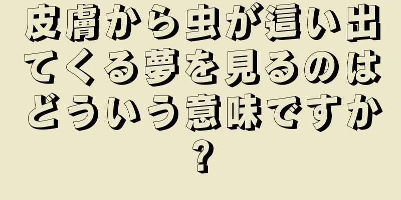 皮膚から虫が這い出てくる夢を見るのはどういう意味ですか?